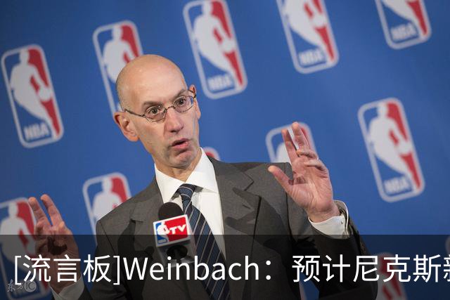 [流言板]Weinbach：预计尼克斯新赛季阵容有9名后卫，仅2名中锋